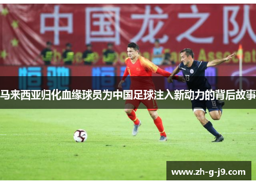 马来西亚归化血缘球员为中国足球注入新动力的背后故事 马来西亚归化血缘球员为中国足球注入新动力的背后故事