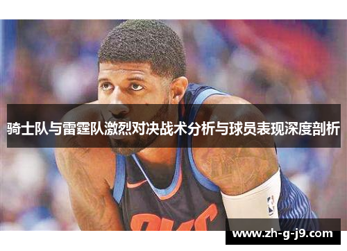 骑士队与雷霆队激烈对决战术分析与球员表现深度剖析 骑士队与雷霆队激烈对决战术分析与球员表现深度剖析