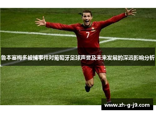 鲁本塞梅多被捕事件对葡萄牙足球声誉及未来发展的深远影响分析 鲁本塞梅多被捕事件对葡萄牙足球声誉及未来发展的深远影响分析