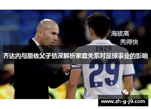 齐达内与恩佐父子情深解析家庭关系对足球事业的影响