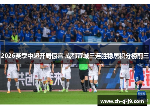 2026赛季中超开局惊喜 成都蓉城三连胜稳居积分榜前三 2026赛季中超开局惊喜 成都蓉城三连胜稳居积分榜前三