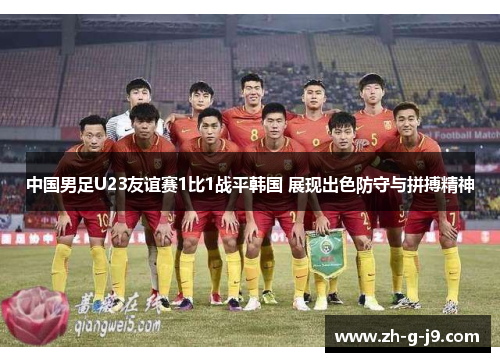 中国男足U23友谊赛1比1战平韩国 展现出色防守与拼搏精神 中国男足U23友谊赛1比1战平韩国 展现出色防守与拼搏精神