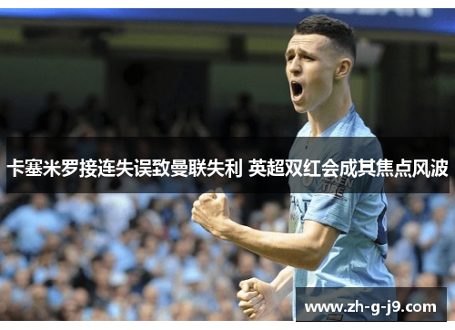 卡塞米罗接连失误致曼联失利 英超双红会成其焦点风波 卡塞米罗接连失误致曼联失利 英超双红会成其焦点风波